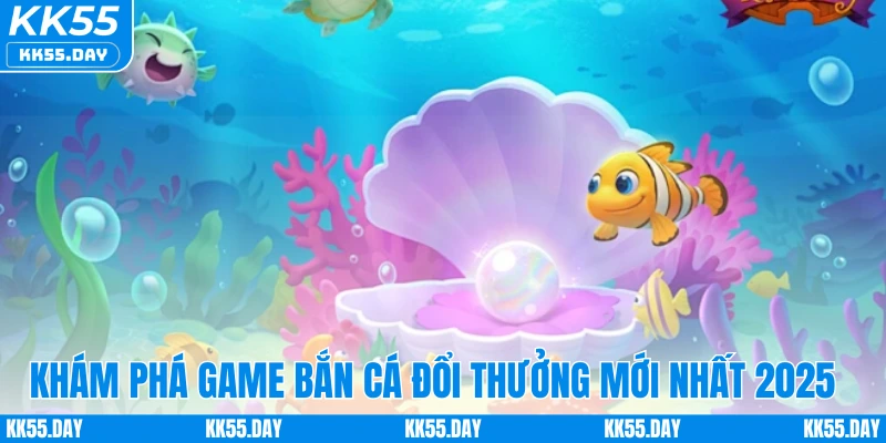 Khám phá game bắn cá đổi thưởng mới nhất 2025